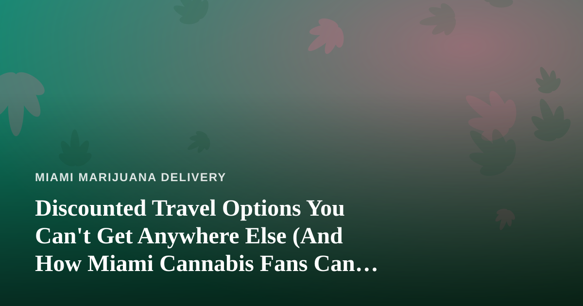 Discounted Travel Options You Can’t Get Anywhere Else (And How Miami Cannabis Fans Can Take Advantage)