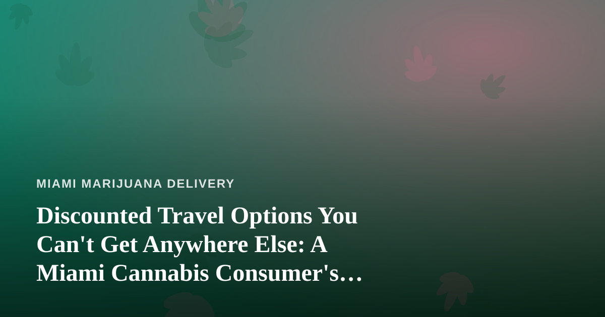 Discounted Travel Options You Can’t Get Anywhere Else: A Miami Cannabis Consumer’s Guide