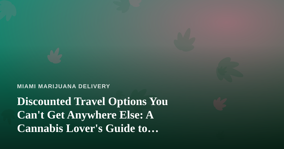 Discounted Travel Options You Can’t Get Anywhere Else: A Cannabis Lover’s Guide to Smarter Trips