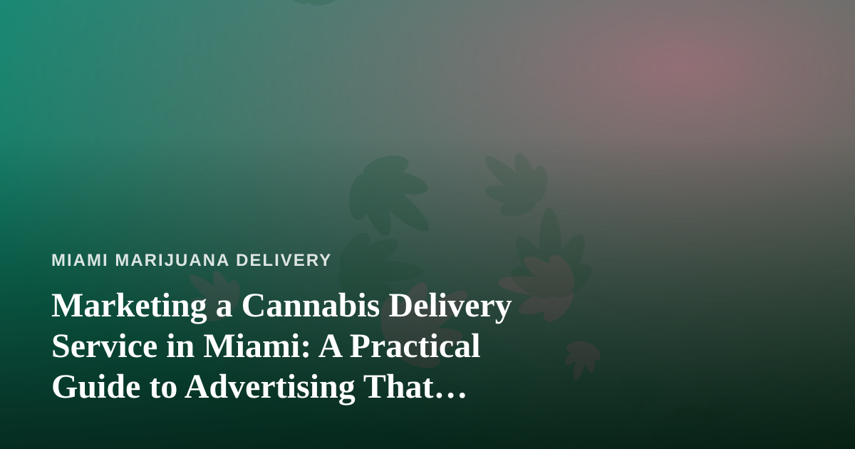 Marketing a Cannabis Delivery Service in Miami: A Practical Guide to Advertising That Actually Works