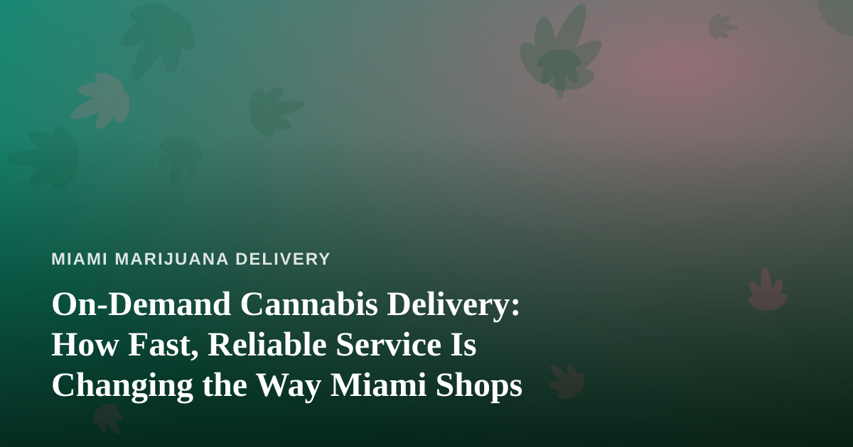 On-Demand Cannabis Delivery: How Fast, Reliable Service Is Changing the Way Miami Shops