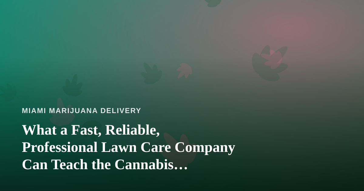 What a Fast, Reliable, Professional Lawn Care Company Can Teach the Cannabis Delivery Business