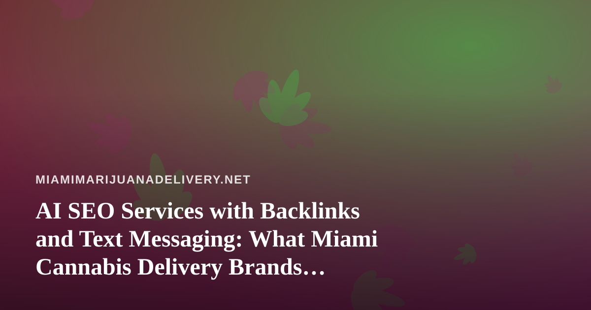 AI SEO Services with Backlinks and Text Messaging: What Miami Cannabis Delivery Brands Should Know Before Buying