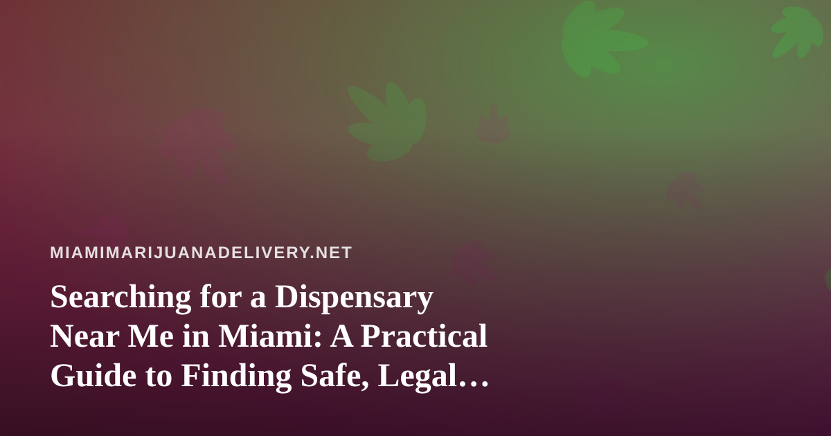 Searching for a Dispensary Near Me in Miami: A Practical Guide to Finding Safe, Legal Cannabis Delivery