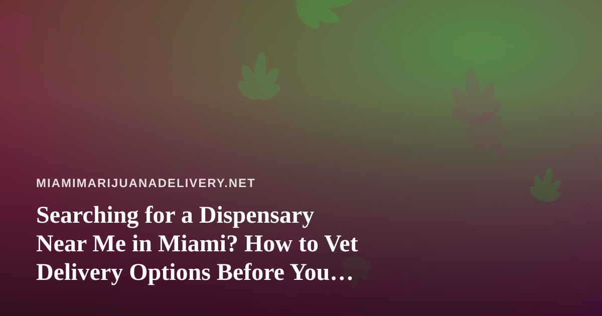 Searching for a Dispensary Near Me in Miami? How to Vet Delivery Options Before You Order