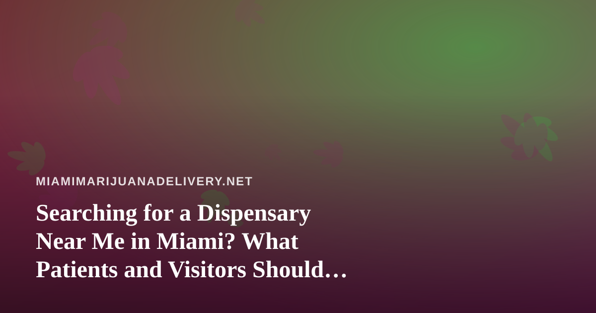 Searching for a Dispensary Near Me in Miami? What Patients and Visitors Should Know First